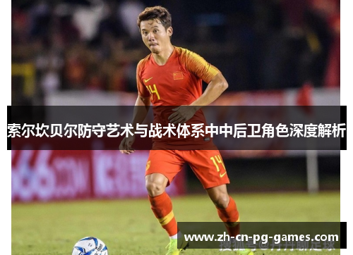 索尔坎贝尔防守艺术与战术体系中中后卫角色深度解析 索尔坎贝尔防守艺术与战术体系中中后卫角色深度解析