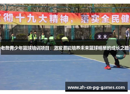 老詹青少年篮球培训项目:激发潜能培养未来篮球明星的成长之路 老詹青少年篮球培训项目:激发潜能培养未来篮球明星的成长之路