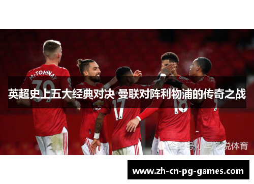 英超史上五大经典对决 曼联对阵利物浦的传奇之战 英超史上五大经典对决 曼联对阵利物浦的传奇之战