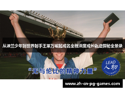 从波兰少年到世界射手王莱万崛起成名全程深度成长轨迹探秘全景录