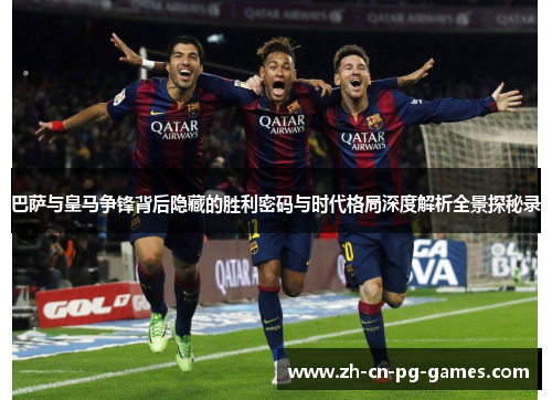 巴萨与皇马争锋背后隐藏的胜利密码与时代格局深度解析全景探秘录