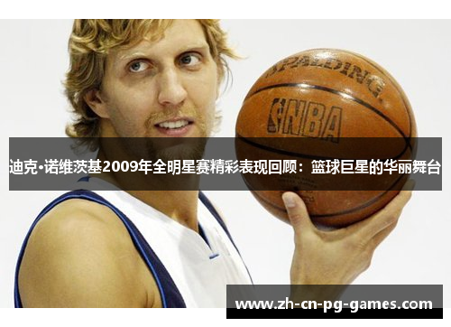 迪克·诺维茨基2009年全明星赛精彩表现回顾：篮球巨星的华丽舞台