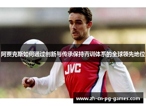 阿贾克斯如何通过创新与传承保持青训体系的全球领先地位 阿贾克斯如何通过创新与传承保持青训体系的全球领先地位