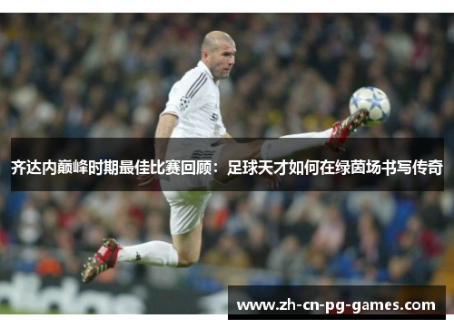 齐达内巅峰时期最佳比赛回顾:足球天才如何在绿茵场书写传奇 齐达内巅峰时期最佳比赛回顾:足球天才如何在绿茵场书写传奇