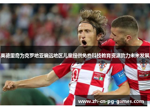 莫德里奇为克罗地亚偏远地区儿童提供免费科技教育资源助力未来发展 莫德里奇为克罗地亚偏远地区儿童提供免费科技教育资源助力未来发展