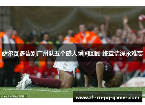 萨尔瓦多告别广州队五个感人瞬间回顾 终章情深永难忘 萨尔瓦多告别广州队五个感人瞬间回顾 终章情深永难忘