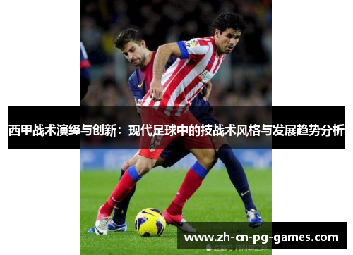 西甲战术演绎与创新:现代足球中的技战术风格与发展趋势分析 西甲战术演绎与创新:现代足球中的技战术风格与发展趋势分析