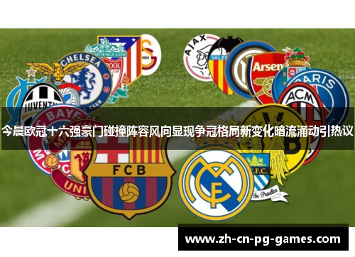 今晨欧冠十六强豪门碰撞阵容风向显现争冠格局新变化暗流涌动引热议