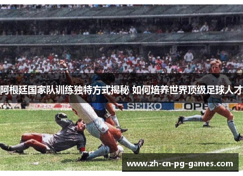 阿根廷国家队训练独特方式揭秘 如何培养世界顶级足球人才 阿根廷国家队训练独特方式揭秘 如何培养世界顶级足球人才