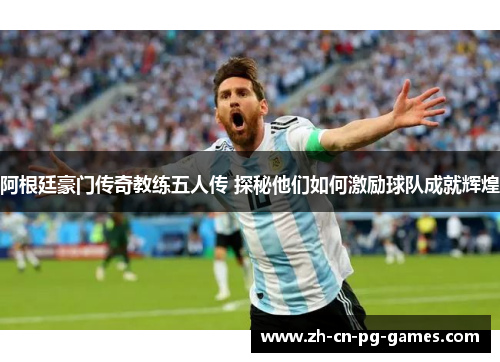 阿根廷豪门传奇教练五人传 探秘他们如何激励球队成就辉煌 阿根廷豪门传奇教练五人传 探秘他们如何激励球队成就辉煌