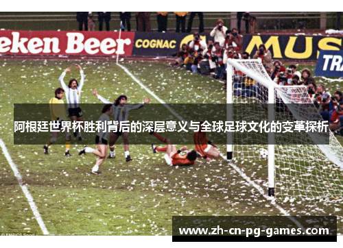 阿根廷世界杯胜利背后的深层意义与全球足球文化的变革探析 阿根廷世界杯胜利背后的深层意义与全球足球文化的变革探析