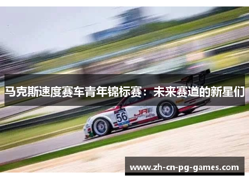 马克斯速度赛车青年锦标赛:未来赛道的新星们 马克斯速度赛车青年锦标赛:未来赛道的新星们