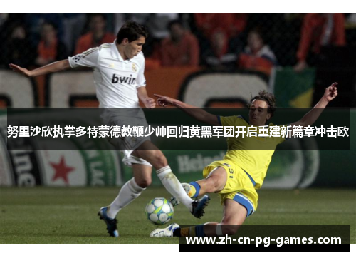 努里沙欣执掌多特蒙德教鞭少帅回归黄黑军团开启重建新篇章冲击欧